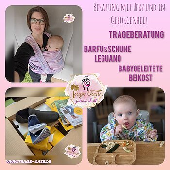 Trage-Oase Eine Plakat mit einer Frau, die ein Baby in einem rosa Tragetuch trägt. Daneben ein Bild von Barfußschuhen und auf dem dritten Bild ein Baby, das am Tisch von einem Teller isst. Oben der Text: "Beratung mit Herz und in Geborgenheit! Trageberatung, Barfußschuhe Leguano, Babygeleitete Beikost."
